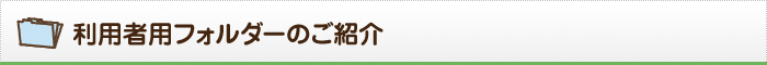 利用者用フォルダーのご紹介