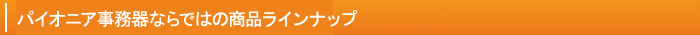 パイオニア事務器ならではの商品ラインナップ