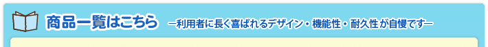 商品一覧はこちら －利用者に長く喜ばれるデザイン・機能性・耐久性が自慢ですー